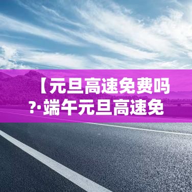 【元旦高速免费吗?·端午元旦高速免费吗】