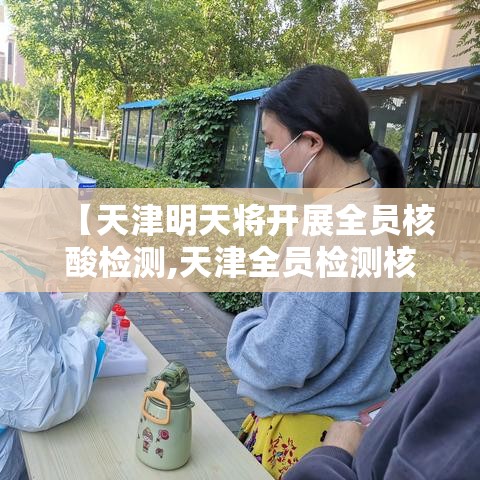 【天津明天将开展全员核酸检测,天津全员检测核酸的通知】