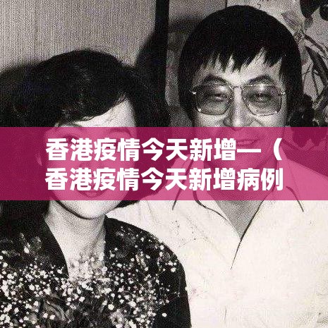 香港疫情今天新增—(香港疫情今天新增病例) 香港疫情今天新增—(香港疫情今天新增病例)