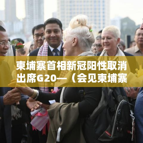柬埔寨首相新冠阳性取消出席G20—(会见柬埔寨首相) 柬埔寨首相新冠阳性取消出席G20—(会见柬埔寨首相)
