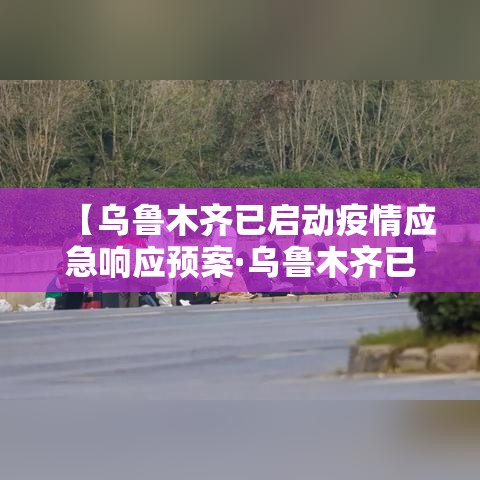 【乌鲁木齐已启动疫情应急响应预案·乌鲁木齐已启动疫情应急响应预案方案】