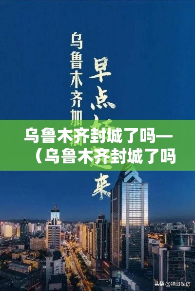 乌鲁木齐封城了吗—（乌鲁木齐封城了吗今天）