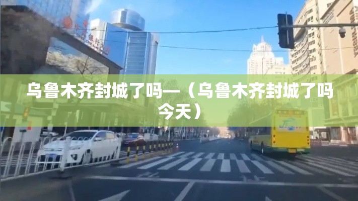乌鲁木齐封城了吗—（乌鲁木齐封城了吗今天）