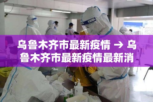 乌鲁木齐市最新疫情 → 乌鲁木齐市最新疫情最新消息