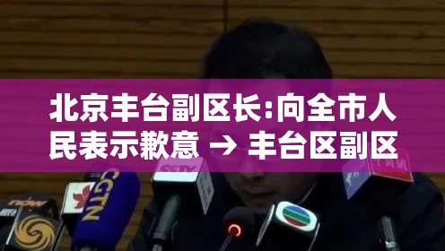 北京丰台副区长:向全市人民表示歉意 → 丰台区副区长叫什么名字
