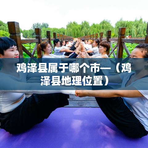 鸡泽县属于哪个市—（鸡泽县地理位置）