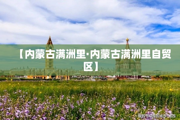 【内蒙古满洲里·内蒙古满洲里自贸区】
