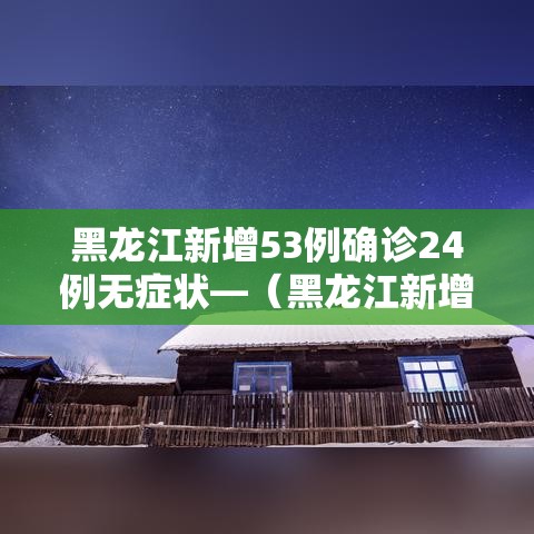 黑龙江新增53例确诊24例无症状—(黑龙江新增68例确诊 新增85例无症状) 黑龙江新增53例确诊24例无症状—(黑龙江新增68例确诊 新增85例无症状)