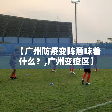 【广州防疫变阵意味着什么?,广州变疫区】 【广州防疫变阵意味着什么?,广州变疫区】