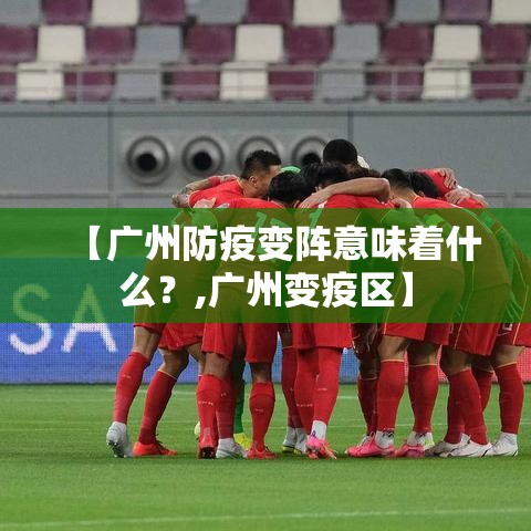【广州防疫变阵意味着什么?,广州变疫区】 【广州防疫变阵意味着什么?,广州变疫区】