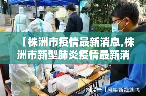 【株洲市疫情最新消息,株洲市新型肺炎疫情最新消息】 【株洲市疫情最新消息,株洲市新型肺炎疫情最新消息】