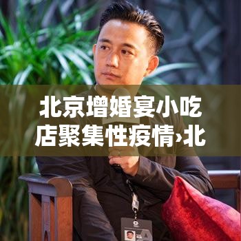 北京增婚宴小吃店聚集性疫情›北京餐厅取消婚宴订单,购物中心缩小公众活动规模 北京增婚宴小吃店聚集性疫情›北京餐厅取消婚宴订单,购物中心缩小公众活动规模