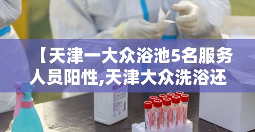 【天津一大众浴池5名服务人员阳性,天津大众洗浴还开吗】 【天津一大众浴池5名服务人员阳性,天津大众洗浴还开吗】