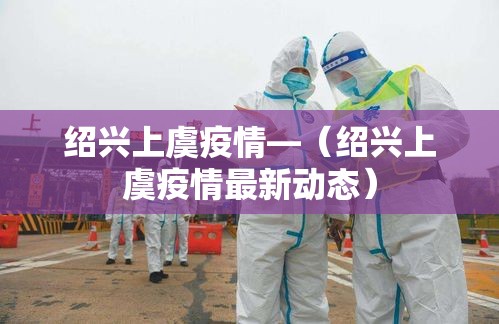 绍兴上虞疫情—（绍兴上虞疫情最新动态）