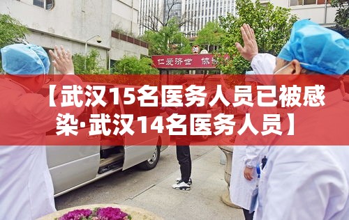 【武汉15名医务人员已被感染·武汉14名医务人员】 【武汉15名医务人员已被感染·武汉14名医务人员】