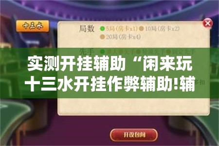 实测开挂辅助“闲来玩十三水开挂作弊辅助!辅助神器插件下载