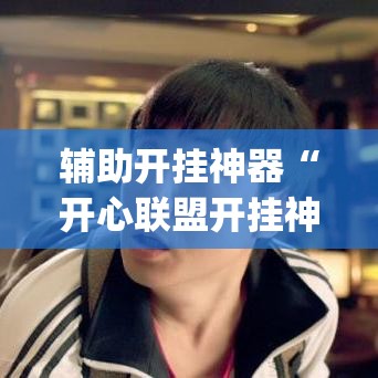 辅助开挂神器“开心联盟开挂神器”(透视挂)辅助透视教程