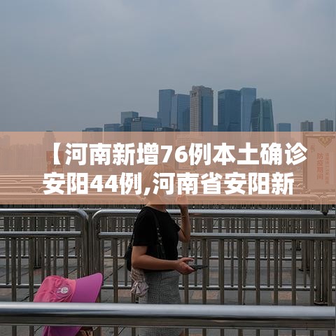【河南新增76例本土确诊安阳44例,河南省安阳新增确诊病例】