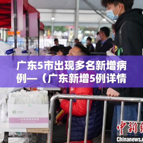 广东5市出现多名新增病例—（广东新增5例详情）