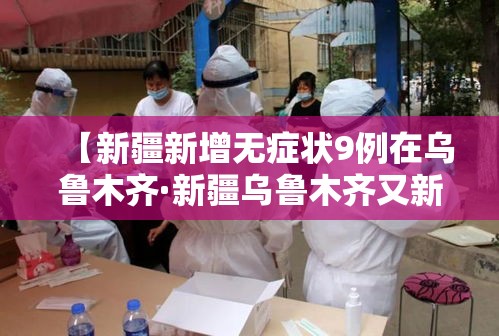 【新疆新增无症状9例在乌鲁木齐·新疆乌鲁木齐又新增一例】 【新疆新增无症状9例在乌鲁木齐·新疆乌鲁木齐又新增一例】