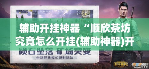 辅助开挂神器“顺欣茶坊究竟怎么开挂(辅助神器)开挂详细教程