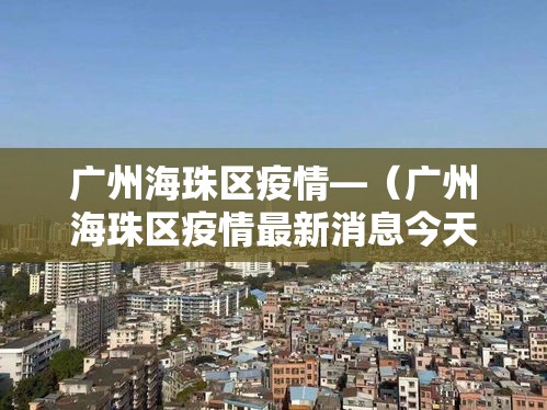 广州海珠区疫情—（广州海珠区疫情最新消息今天新增）