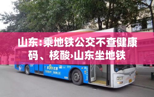山东:乘地铁公交不查健康码、核酸›山东坐地铁