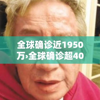 全球确诊近1950万›全球确诊超4024万 全球确诊近1950万›全球确诊超4024万