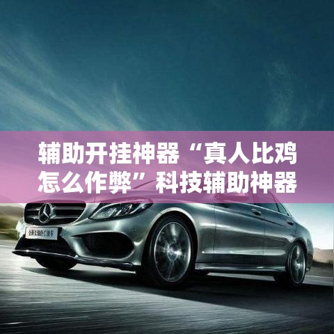 辅助开挂神器“真人比鸡怎么作弊”科技辅助神器手机版教程