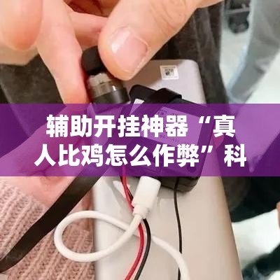 辅助开挂神器“真人比鸡怎么作弊	”科技辅助神器手机版教程