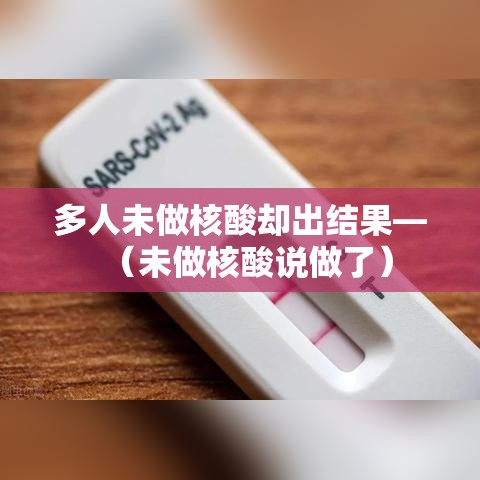 多人未做核酸却出结果—（未做核酸说做了）