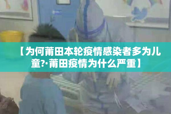 【为何莆田本轮疫情感染者多为儿童?·莆田疫情为什么严重】
