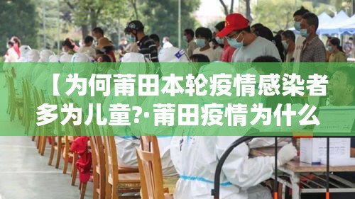 【为何莆田本轮疫情感染者多为儿童?·莆田疫情为什么严重】