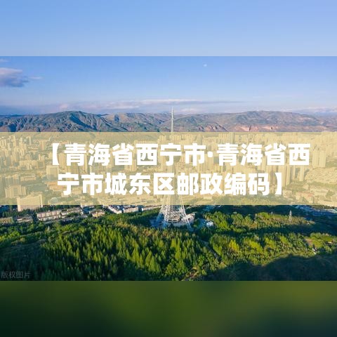【青海省西宁市·青海省西宁市城东区邮政编码】 【青海省西宁市·青海省西宁市城东区邮政编码】