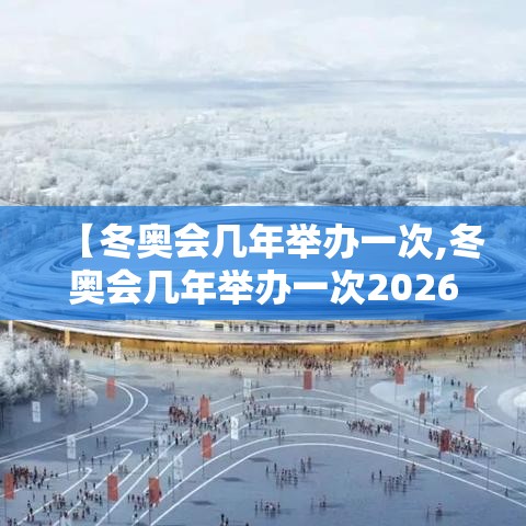 【冬奥会几年举办一次,冬奥会几年举办一次2026年】