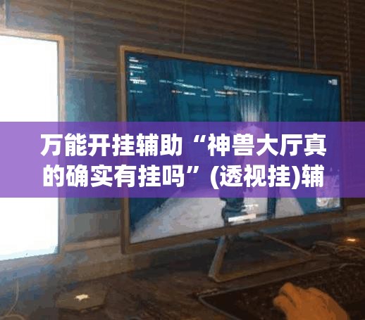 万能开挂辅助“神兽大厅真的确实有挂吗	”(透视挂)辅助透视教程