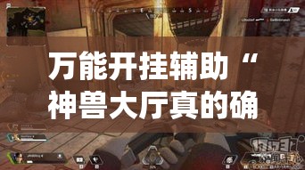 万能开挂辅助“神兽大厅真的确实有挂吗	”(透视挂)辅助透视教程