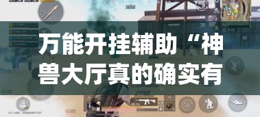 万能开挂辅助“神兽大厅真的确实有挂吗”(透视挂)辅助透视教程