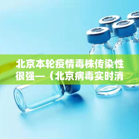北京本轮疫情毒株传染性很强—（北京病毒实时消息）