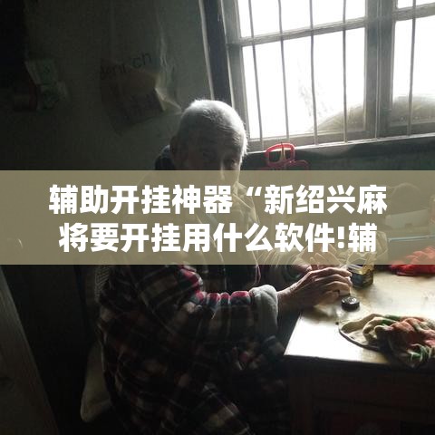辅助开挂神器“新绍兴麻将要开挂用什么软件!辅助神器插件下载