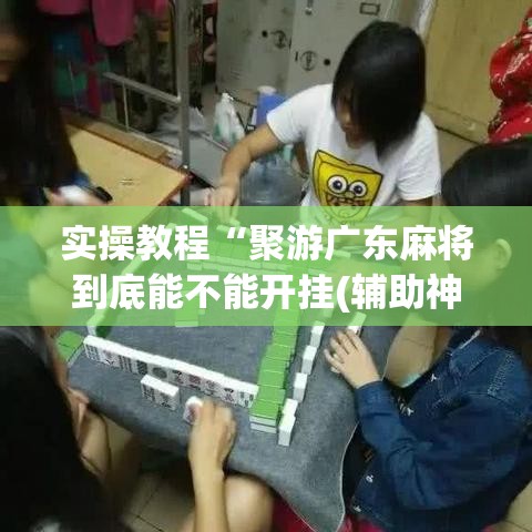 实操教程“聚游广东麻将到底能不能开挂(辅助神器)开挂详细教程