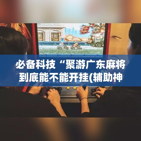 必备科技“聚游广东麻将到底能不能开挂(辅助神器)开挂详细教程 必备科技“聚游广东麻将到底能不能开挂(辅助神器)开挂详细教程
