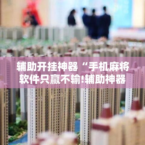 辅助开挂神器“手机麻将软件只赢不输!辅助神器插件下载