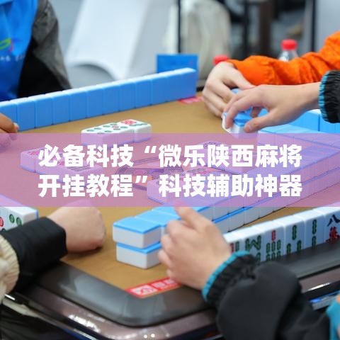 必备科技“微乐陕西麻将开挂教程	”科技辅助神器手机版教程