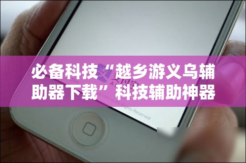 必备科技“越乡游义乌辅助器下载”科技辅助神器手机版教程