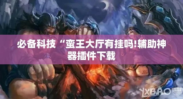 必备科技“蛮王大厅有挂吗!辅助神器插件下载 必备科技“蛮王大厅有挂吗!辅助神器插件下载