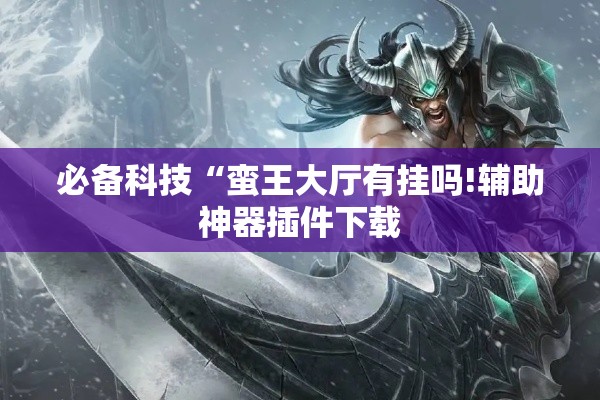 必备科技“蛮王大厅有挂吗!辅助神器插件下载 必备科技“蛮王大厅有挂吗!辅助神器插件下载