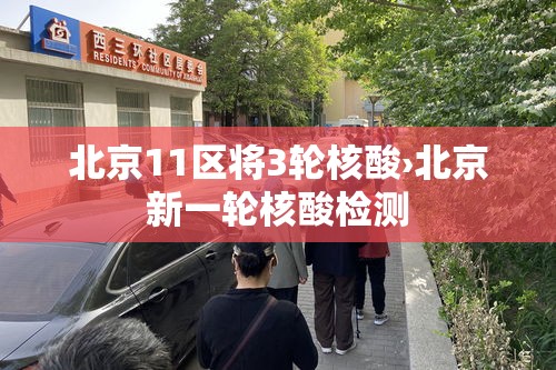 北京11区将3轮核酸›北京新一轮核酸检测 北京11区将3轮核酸›北京新一轮核酸检测