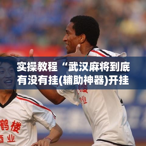 实操教程“武汉麻将到底有没有挂(辅助神器)开挂详细教程