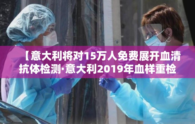 【意大利将对15万人免费展开血清抗体检测·意大利2019年血样重检】